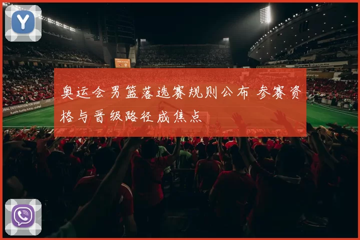 奥运会男篮落选赛规则公布 参赛资格与晋级路径成焦点