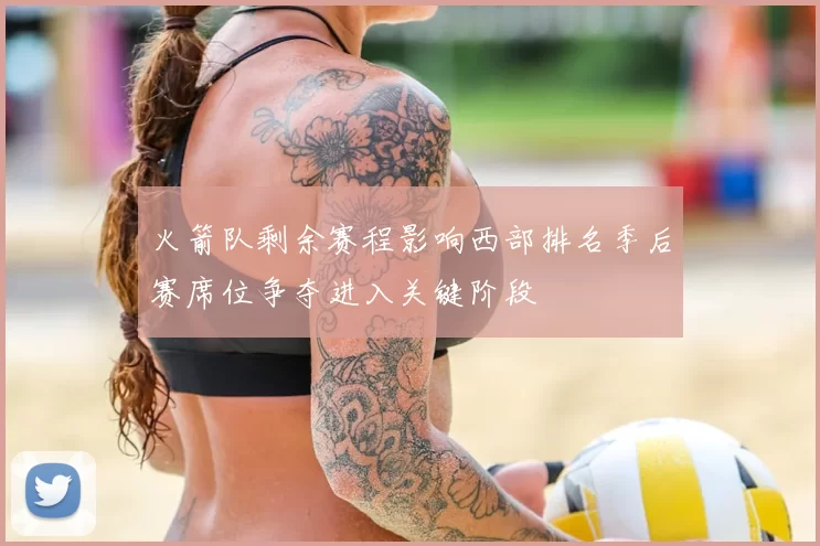 火箭队剩余赛程影响西部排名季后赛席位争夺进入关键阶段