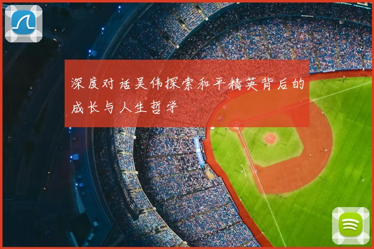 深度对话吴伟探索和平精英背后的成长与人生哲学