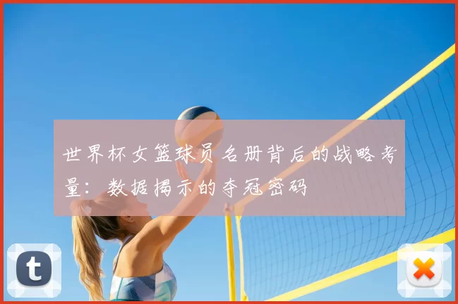 世界杯女篮球员名册背后的战略考量:数据揭示的夺冠密码