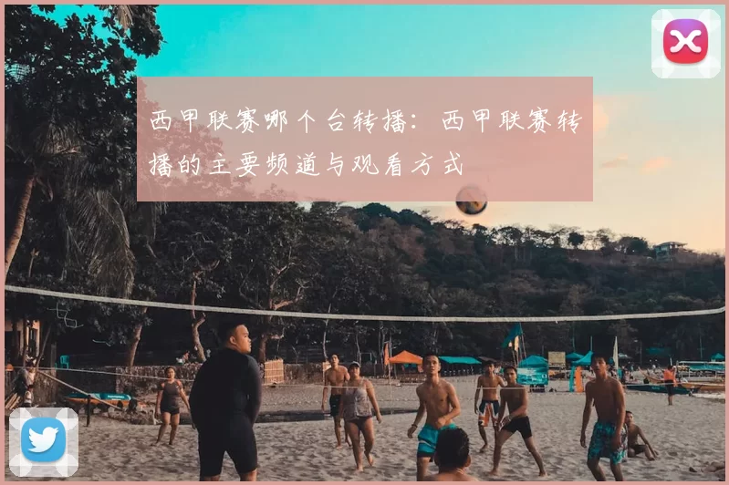 西甲联赛哪个台转播：西甲联赛转播的主要频道与观看方式