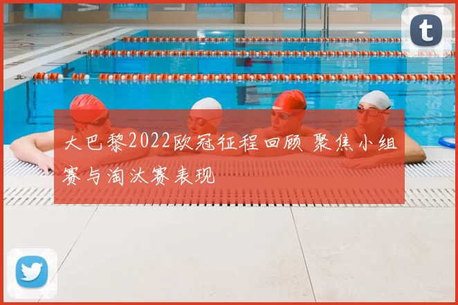 大巴黎2022欧冠征程回顾 聚焦小组赛与淘汰赛表现