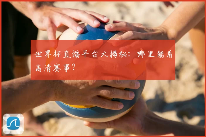 世界杯直播平台大揭秘：哪里能看高清赛事？