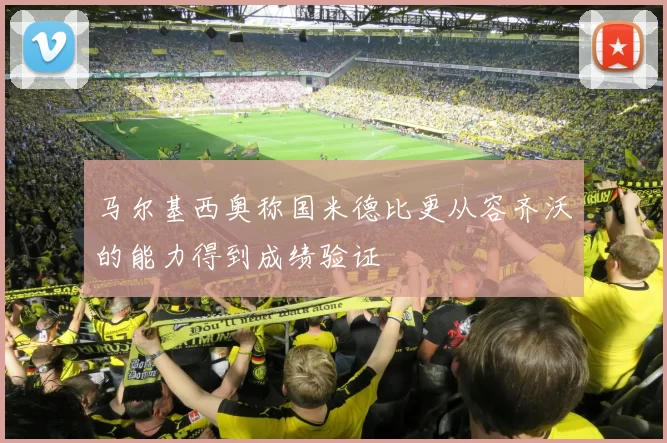 马尔基西奥称国米德比更从容齐沃的能力得到成绩验证