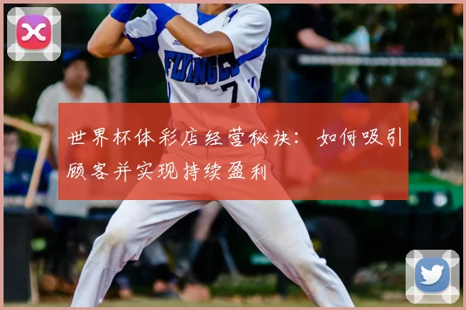 世界杯体彩店经营秘诀：如何吸引顾客并实现持续盈利