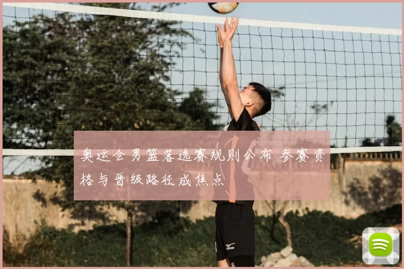 奥运会男篮落选赛规则公布 参赛资格与晋级路径成焦点