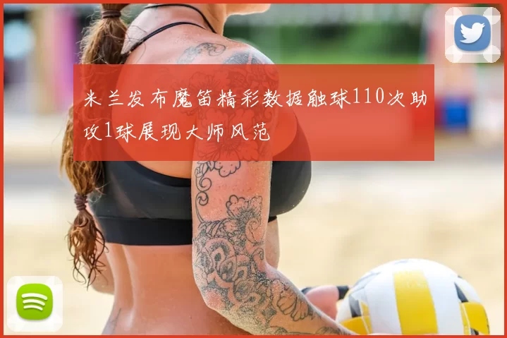 米兰发布魔笛精彩数据触球110次助攻1球展现大师风范