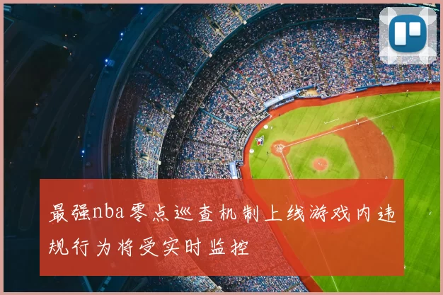 最强nba零点巡查机制上线游戏内违规行为将受实时监控