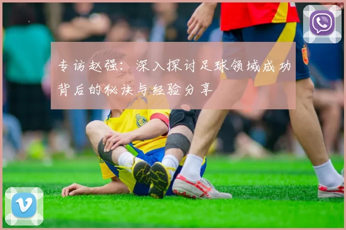 专访赵强：深入探讨足球领域成功背后的秘诀与经验分享