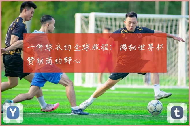 一件球衣的全球旅程：揭秘世界杯赞助商的野心