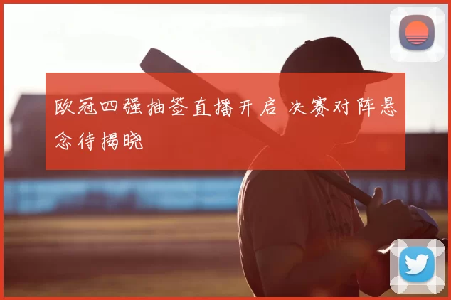 欧冠四强抽签直播开启 决赛对阵悬念待揭晓