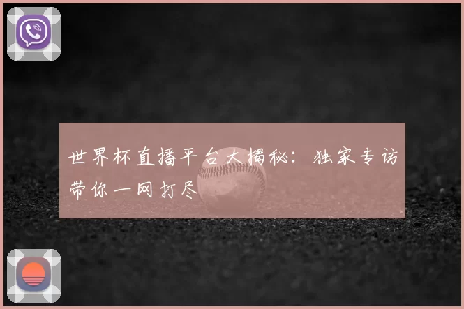 世界杯直播平台大揭秘:独家专访带你一网打尽