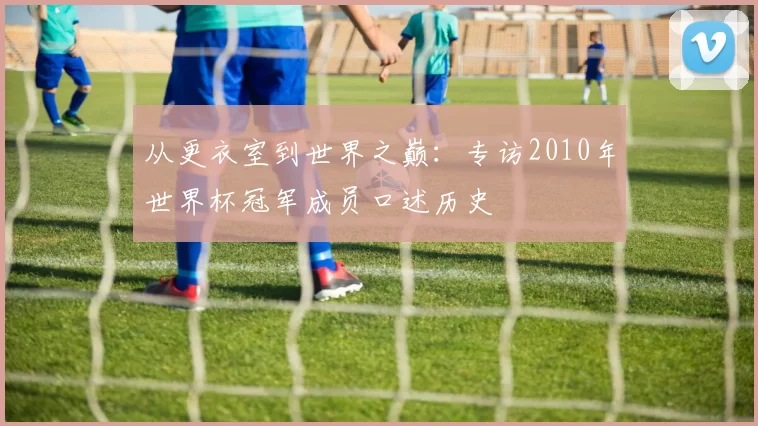 从更衣室到世界之巅：专访2010年世界杯冠军成员口述历史