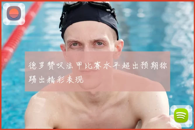 德罗赞叹法甲比赛水平超出预期称踢出精彩表现
