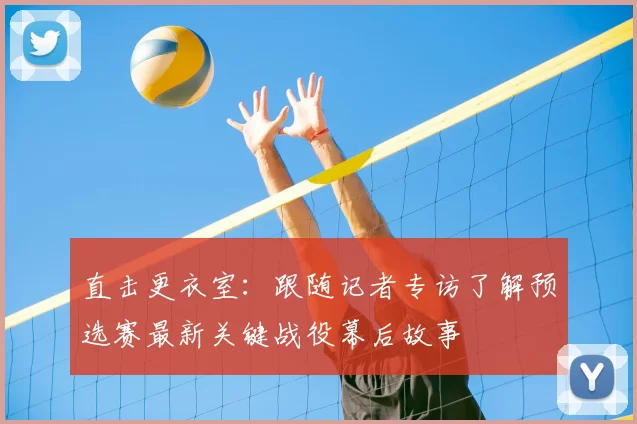 直击更衣室：跟随记者专访了解预选赛最新关键战役幕后故事