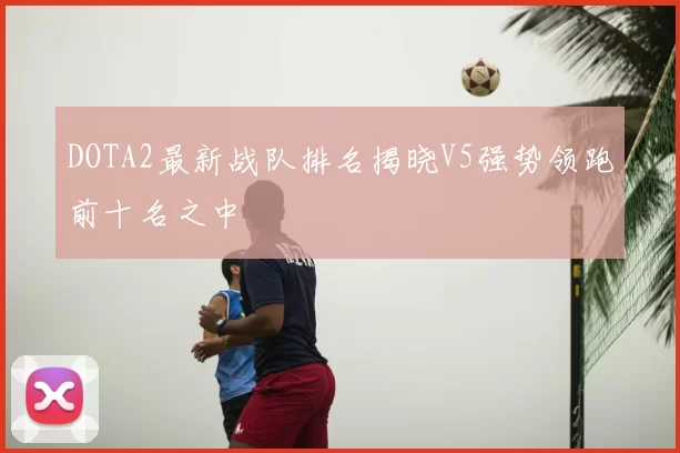 DOTA2最新战队排名揭晓V5强势领跑前十名之中