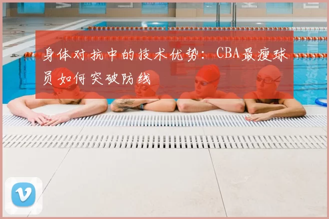 身体对抗中的技术优势:CBA最瘦球员如何突破防线