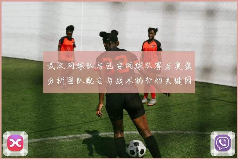 武汉网球队与西安网球队赛后复盘分析团队配合与战术执行的关键因素