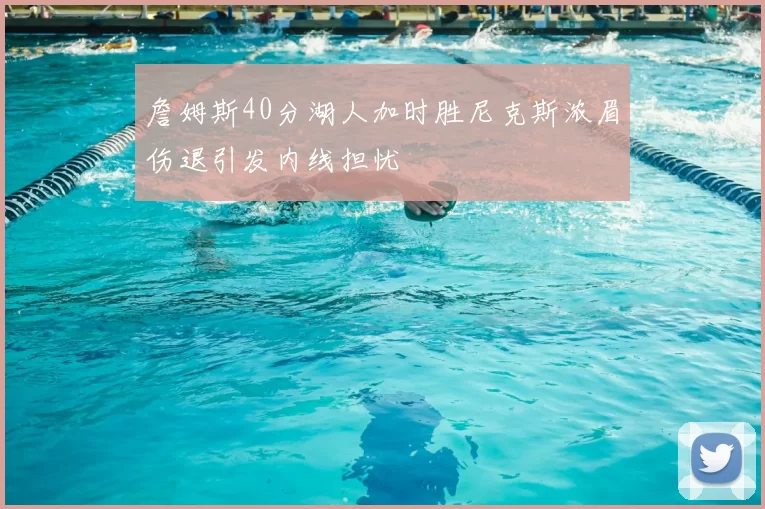 詹姆斯40分湖人加时胜尼克斯浓眉伤退引发内线担忧
