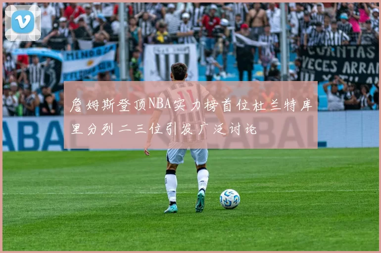 詹姆斯登顶NBA实力榜首位杜兰特库里分列二三位引发广泛讨论
