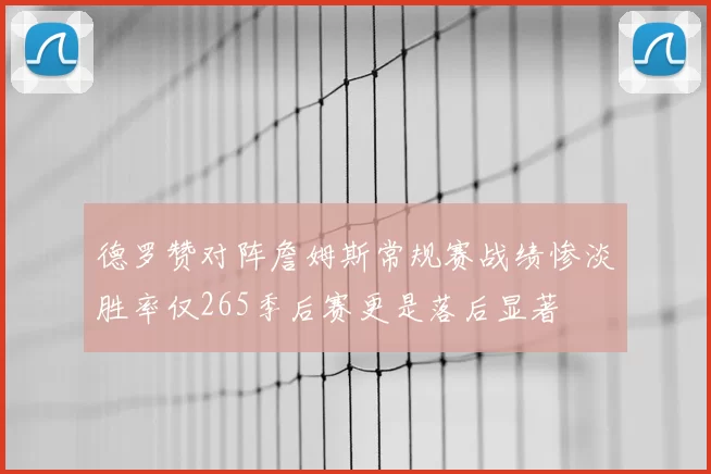 德罗赞对阵詹姆斯常规赛战绩惨淡胜率仅265季后赛更是落后显著
