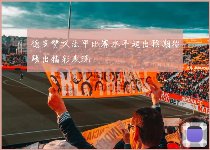 德罗赞叹法甲比赛水平超出预期称踢出精彩表现