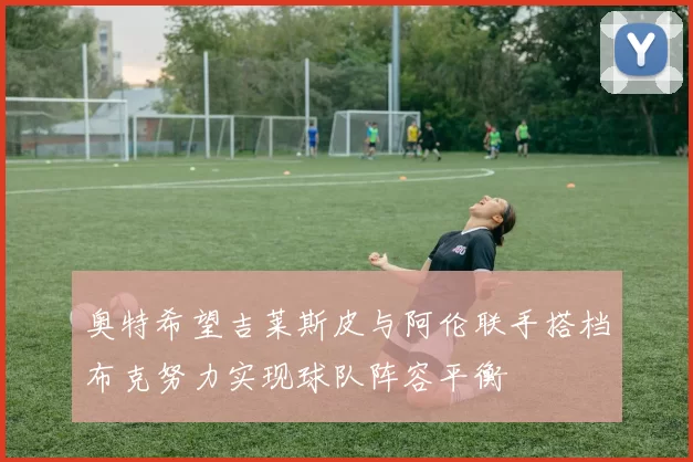 奥特希望吉莱斯皮与阿伦联手搭档布克努力实现球队阵容平衡