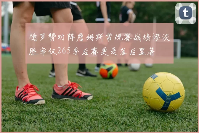 德罗赞对阵詹姆斯常规赛战绩惨淡胜率仅265季后赛更是落后显著