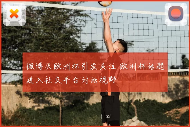 微博买欧洲杯引发关注 欧洲杯话题进入社交平台讨论视野