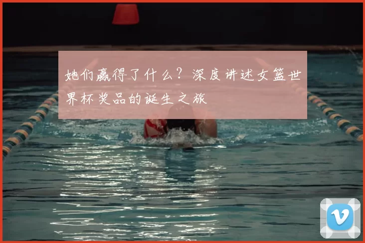 她们赢得了什么？深度讲述女篮世界杯奖品的诞生之旅