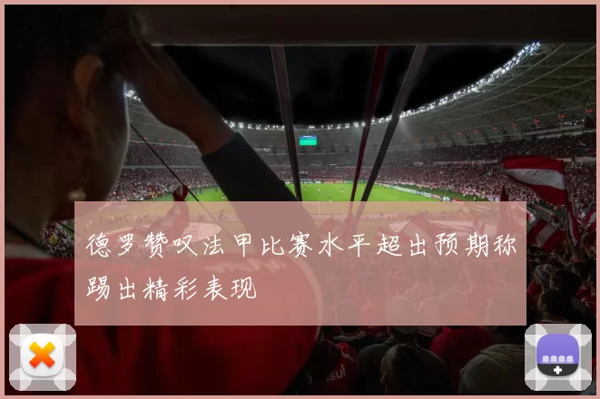 德罗赞叹法甲比赛水平超出预期称踢出精彩表现