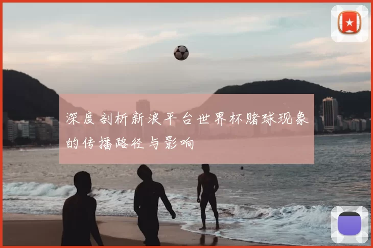 深度剖析新浪平台世界杯赌球现象的传播路径与影响