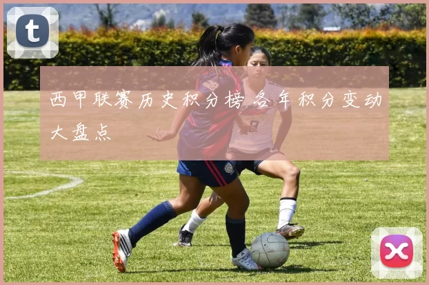 西甲联赛历史积分榜 各年积分变动大盘点