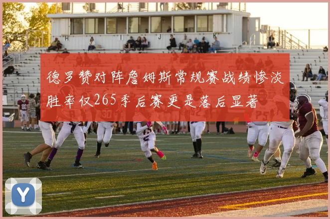 德罗赞对阵詹姆斯常规赛战绩惨淡胜率仅265季后赛更是落后显著