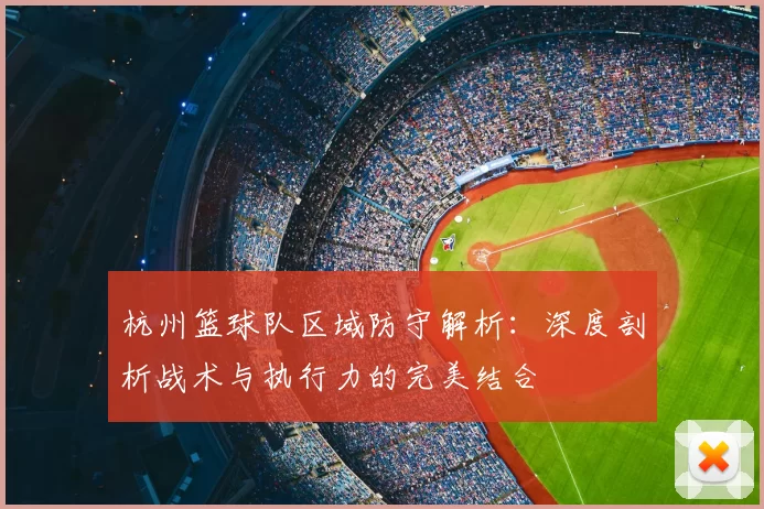 杭州篮球队区域防守解析：深度剖析战术与执行力的完美结合