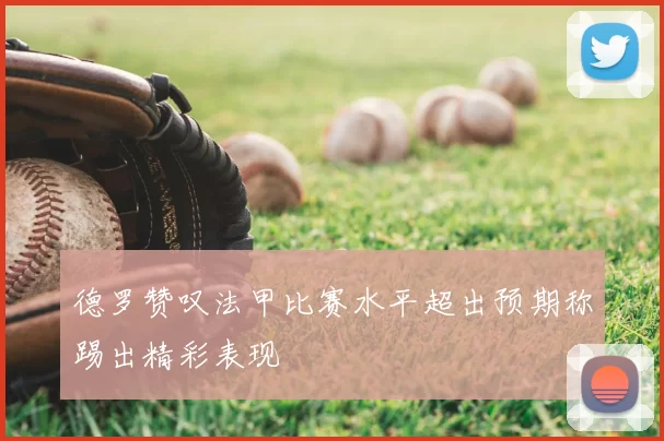 德罗赞叹法甲比赛水平超出预期称踢出精彩表现