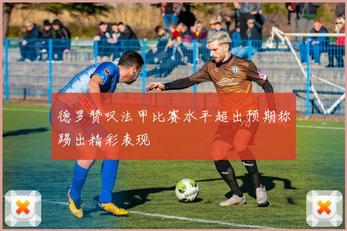 德罗赞叹法甲比赛水平超出预期称踢出精彩表现