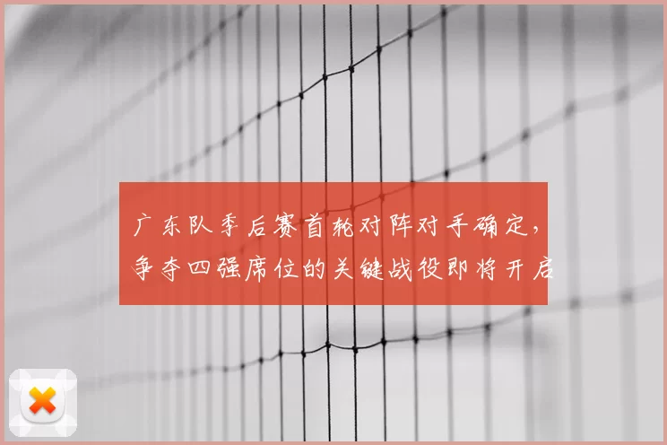 广东队季后赛首轮对阵对手确定，争夺四强席位的关键战役即将开启