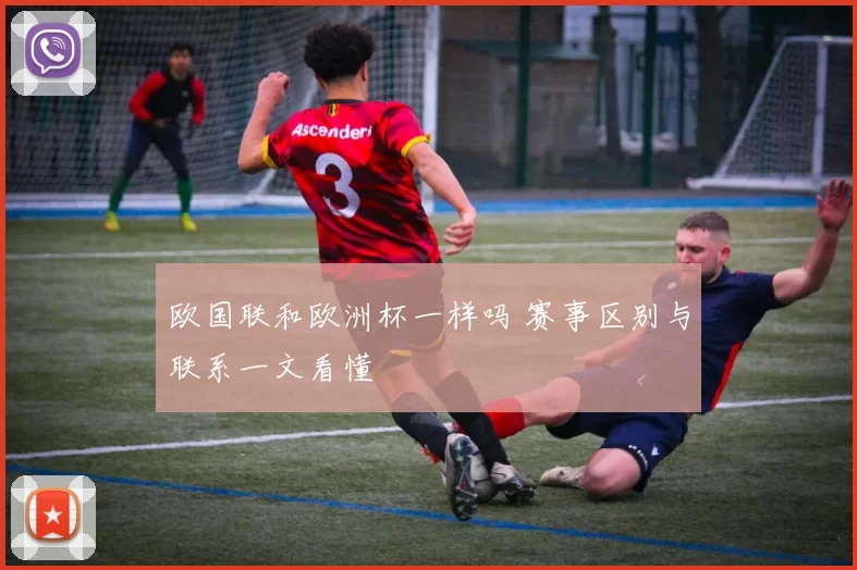 欧国联和欧洲杯一样吗 赛事区别与联系一文看懂