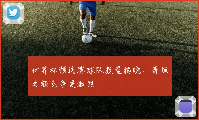 世界杯预选赛球队数量揭晓，晋级名额竞争更激烈