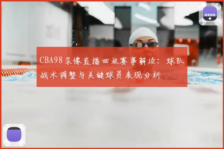 CBA98录像直播回放赛事解读：球队战术调整与关键球员表现分析