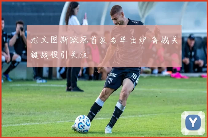 尤文图斯欧冠首发名单出炉 备战关键战役引关注