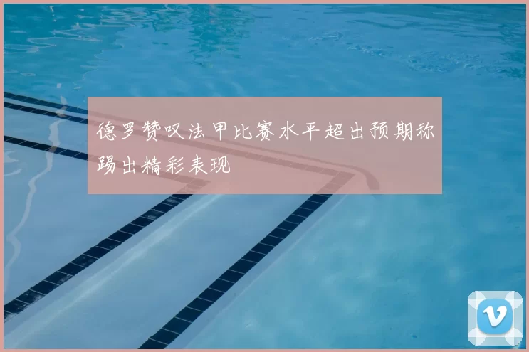 德罗赞叹法甲比赛水平超出预期称踢出精彩表现
