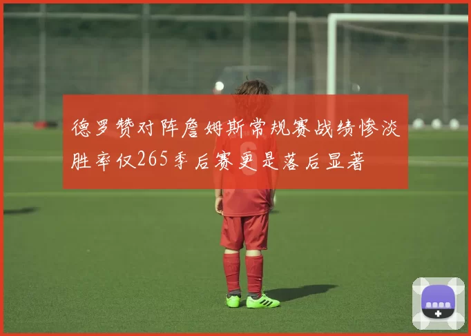 德罗赞对阵詹姆斯常规赛战绩惨淡胜率仅265季后赛更是落后显著