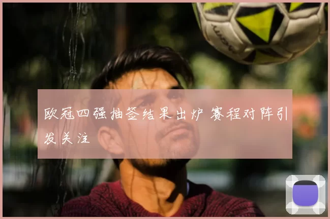 欧冠四强抽签结果出炉 赛程对阵引发关注