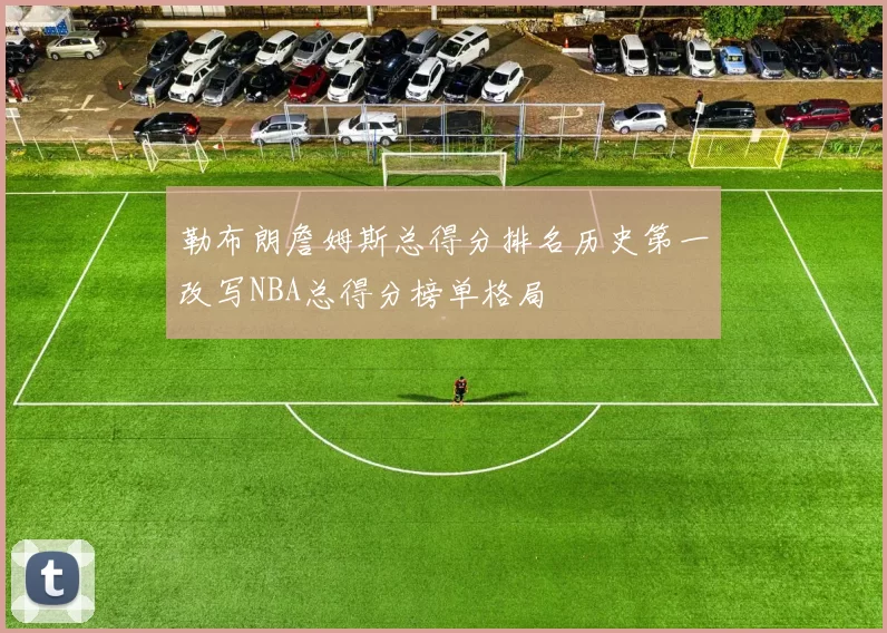 勒布朗詹姆斯总得分排名历史第一改写NBA总得分榜单格局