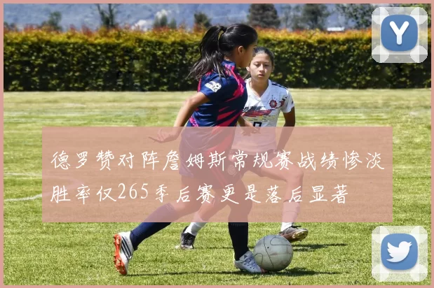 德罗赞对阵詹姆斯常规赛战绩惨淡胜率仅265季后赛更是落后显著