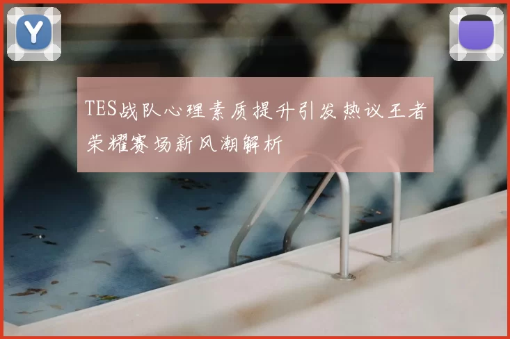 TES战队心理素质提升引发热议王者荣耀赛场新风潮解析
