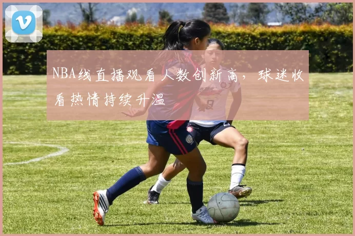 NBA线直播观看人数创新高，球迷收看热情持续升温