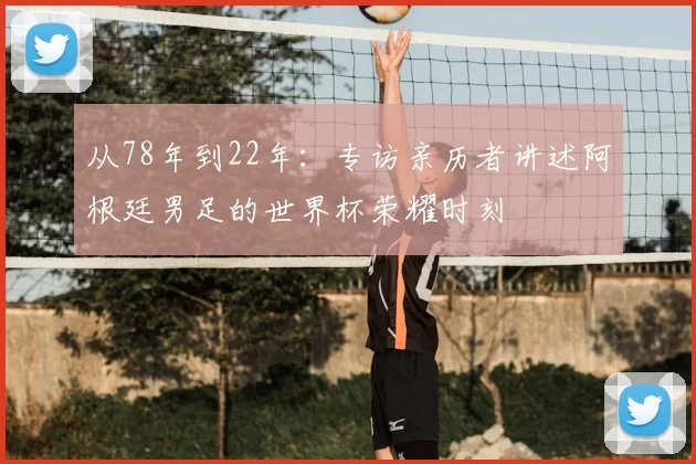 从78年到22年：专访亲历者讲述阿根廷男足的世界杯荣耀时刻
